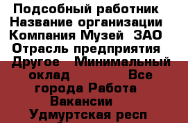 Подсобный работник › Название организации ­ Компания Музей, ЗАО › Отрасль предприятия ­ Другое › Минимальный оклад ­ 25 000 - Все города Работа » Вакансии   . Удмуртская респ.,Сарапул г.